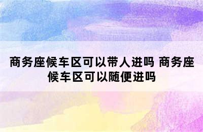 商务座候车区可以带人进吗 商务座候车区可以随便进吗